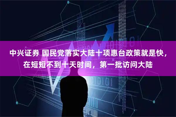 中兴证券 国民党落实大陆十项惠台政策就是快，在短短不到十天时间，第一批访问大陆