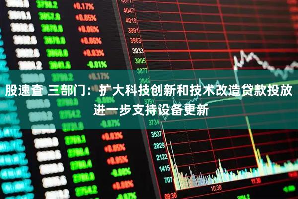 股速查 三部门：扩大科技创新和技术改造贷款投放 进一步支持设备更新