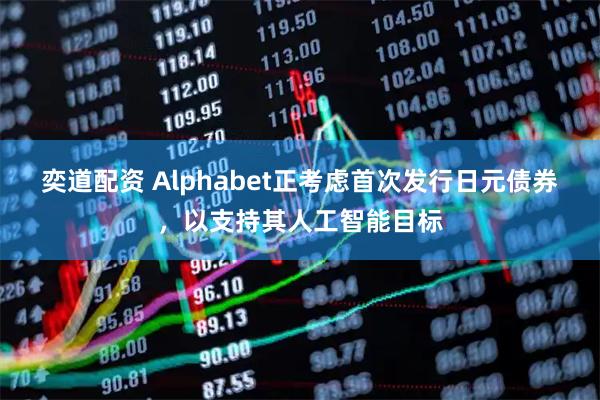 奕道配资 Alphabet正考虑首次发行日元债券，以支持其人工智能目标