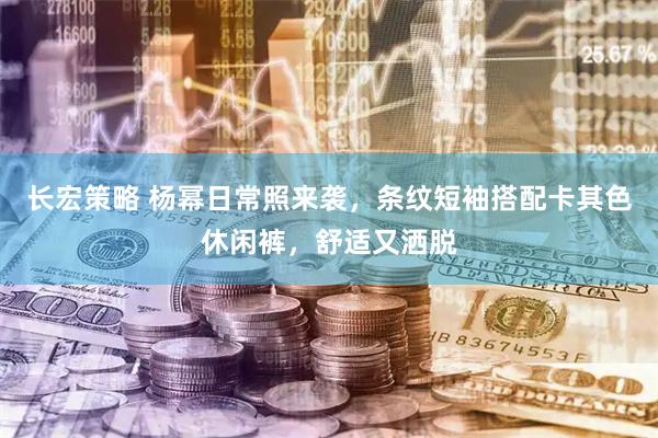 长宏策略 杨幂日常照来袭，条纹短袖搭配卡其色休闲裤，舒适又洒脱