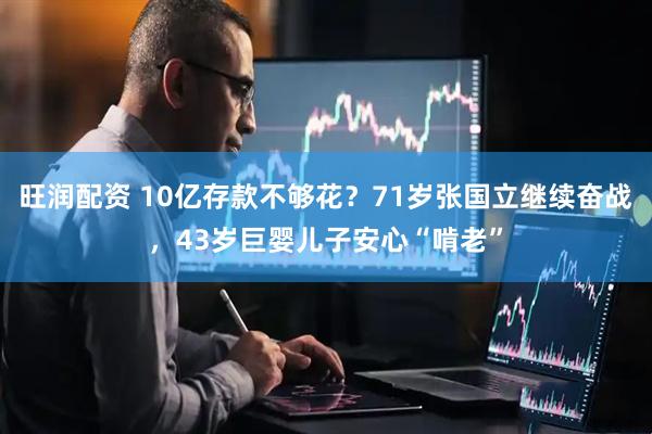旺润配资 10亿存款不够花？71岁张国立继续奋战，43岁巨婴儿子安心“啃老”