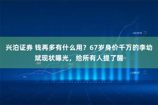 兴泊证券 钱再多有什么用？67岁身价千万的李幼斌现状曝光，给所有人提了醒