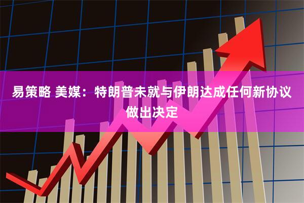 易策略 美媒：特朗普未就与伊朗达成任何新协议做出决定