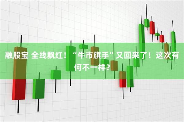 融股宝 全线飘红！“牛市旗手”又回来了！这次有何不一样？