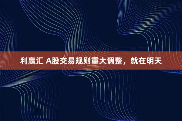 利赢汇 A股交易规则重大调整，就在明天