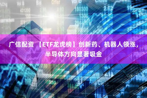 广信配资 【ETF龙虎榜】创新药、机器人领涨，半导体方向显著吸金