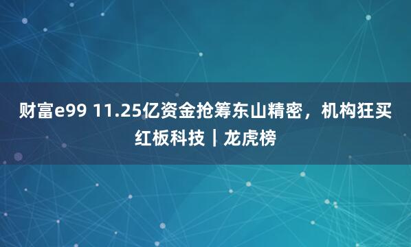 财富e99 11.25亿资金抢筹东山精密，机构狂买红板科技｜龙虎榜