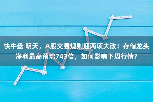 快牛盘 明天，A股交易规则迎两项大改！存储龙头净利最高预增743倍，如何影响下周行情？