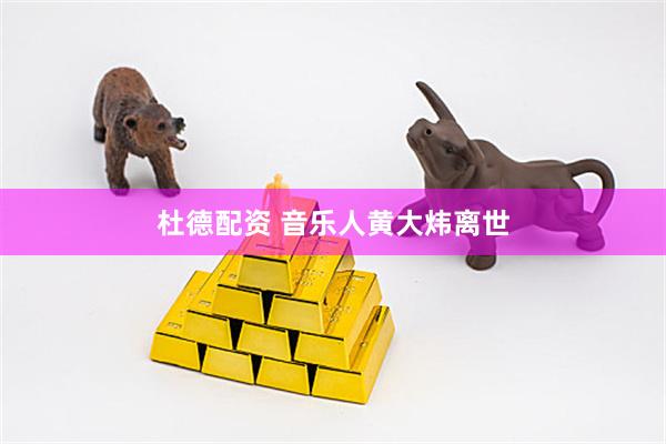 杜德配资 音乐人黄大炜离世