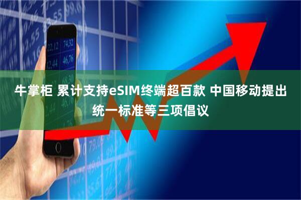 牛掌柜 累计支持eSIM终端超百款 中国移动提出统一标准等三项倡议