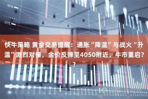 快牛策略 黄金交易提醒：通胀“降温”与战火“升温”激烈对撞，金价反弹至4050附近，牛市重启？