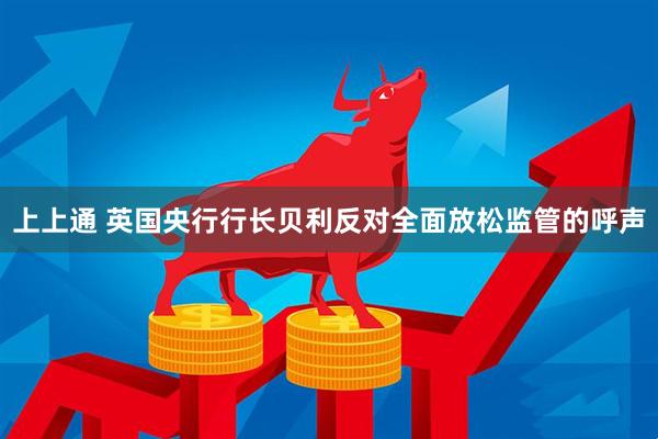 上上通 英国央行行长贝利反对全面放松监管的呼声