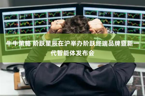 牛牛策略 阶跃星辰在沪举办阶跃终端品牌暨新一代智能体发布会