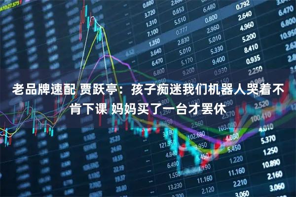 老品牌速配 贾跃亭：孩子痴迷我们机器人哭着不肯下课 妈妈买了一台才罢休