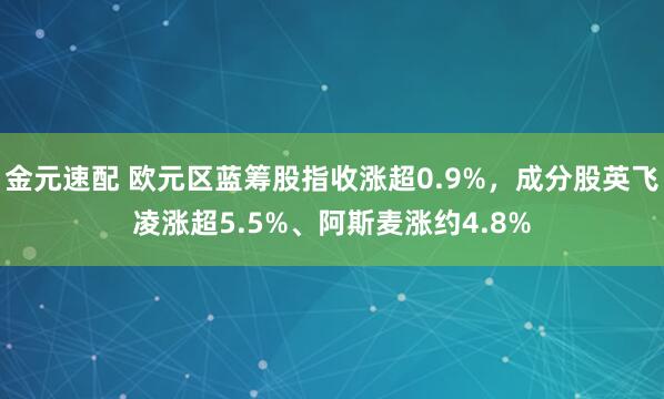金元速配 欧元区蓝筹股指收涨超0.9%，成分股英飞凌涨超5.5%、阿斯麦涨约4.8%