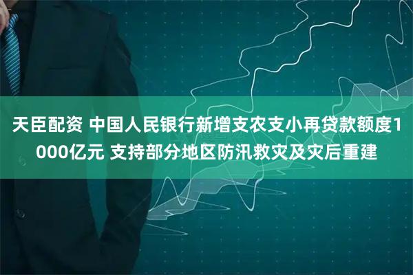 天臣配资 中国人民银行新增支农支小再贷款额度1000亿元 支持部分地区防汛救灾及灾后重建