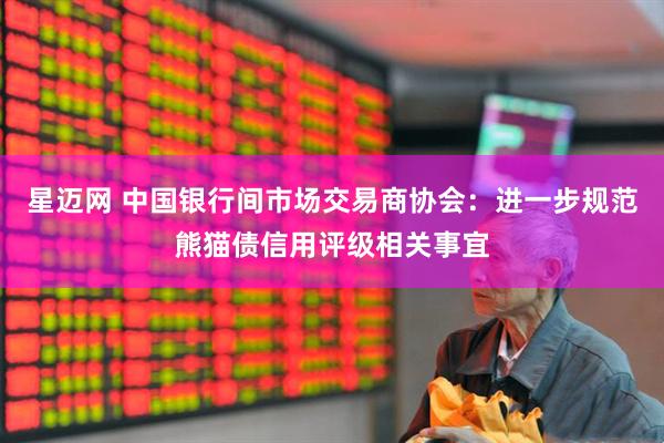 星迈网 中国银行间市场交易商协会：进一步规范熊猫债信用评级相关事宜