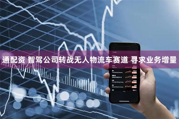 通配资 智驾公司转战无人物流车赛道 寻求业务增量