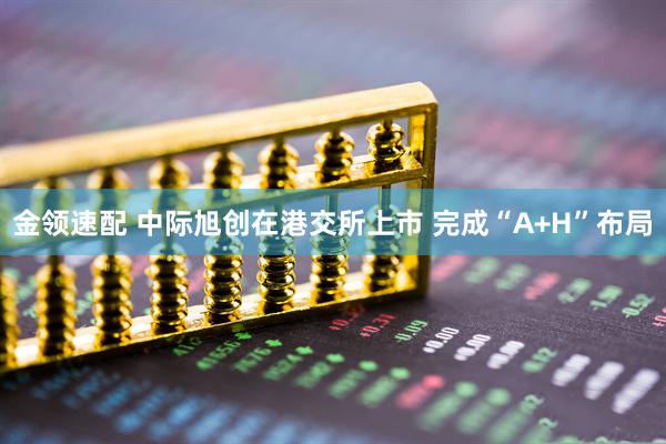 金领速配 中际旭创在港交所上市 完成“A+H”布局