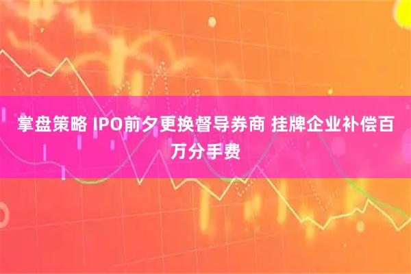 掌盘策略 IPO前夕更换督导券商 挂牌企业补偿百万分手费