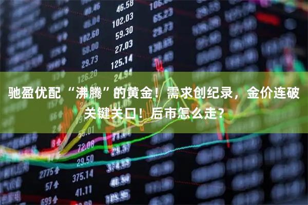 驰盈优配 “沸腾”的黄金！需求创纪录，金价连破关键关口！后市怎么走？