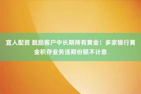 宜人配资 鼓励客户中长期持有黄金！多家银行黄金积存业务活期份额不计息