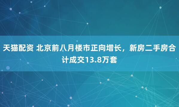 天猫配资 北京前八月楼市正向增长，新房二手房合计成交13.8万套