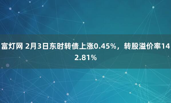 富灯网 2月3日东时转债上涨0.45%,转股溢价率142.81%