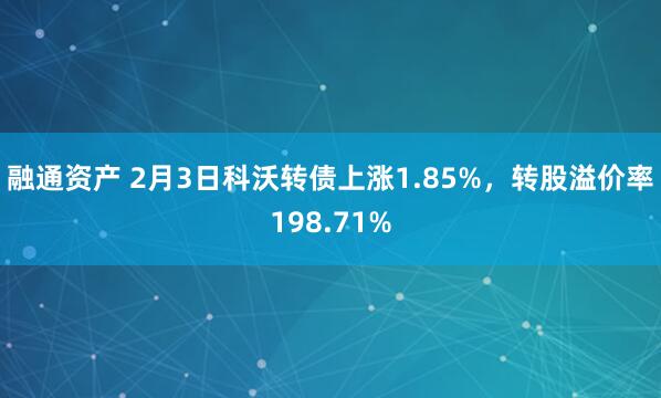 融通资产 2月3日科沃转债上涨1.85%，转股溢价率198.71%