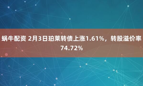 蜗牛配资 2月3日珀莱转债上涨1.61%,转股溢价率74.72%