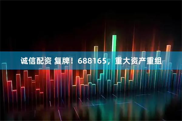 诚信配资 复牌!688165,重大资产重组
