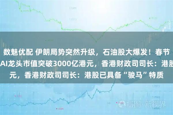 数魅优配 伊朗局势突然升级，石油股大爆发！春节后首个交易日，两大AI龙头市值突破3000亿港元，香港财政司司长：港股已具备“骏马”特质