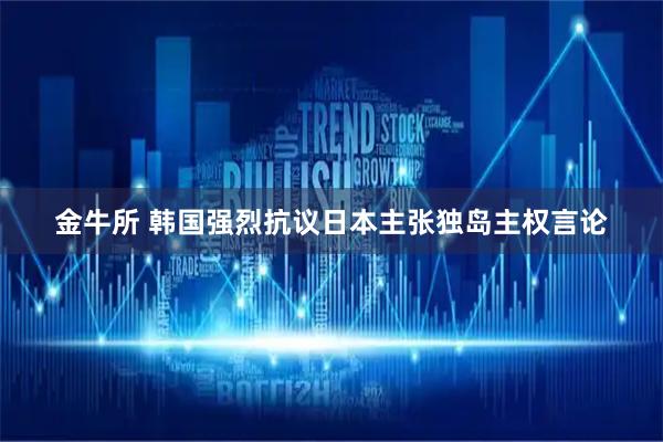 金牛所 韩国强烈抗议日本主张独岛主权言论