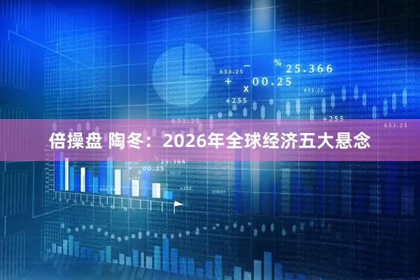倍操盘 陶冬：2026年全球经济五大悬念