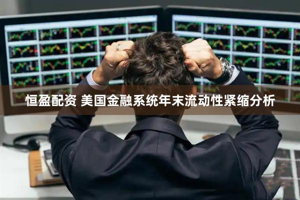 恒盈配资 美国金融系统年末流动性紧缩分析