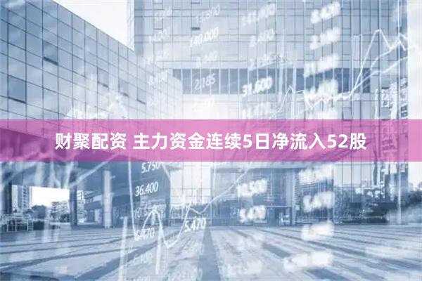 财聚配资 主力资金连续5日净流入52股