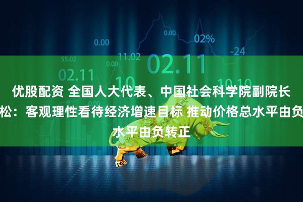 优股配资 全国人大代表、中国社会科学院副院长李雪松：客观理性看待经济增速目标 推动价格总水平由负转正