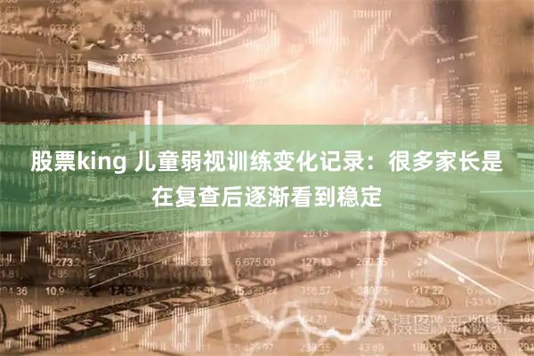 股票king 儿童弱视训练变化记录:很多家长是在复查后逐渐看到稳定