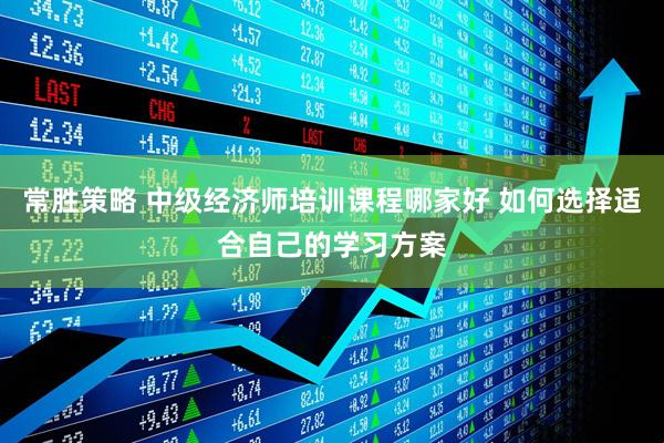 常胜策略 中级经济师培训课程哪家好 如何选择适合自己的学习方案