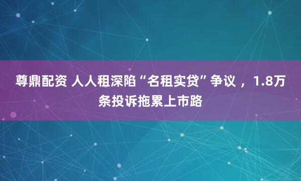 尊鼎配资 人人租深陷“名租实贷”争议 ，1.8万条投诉拖累上市路