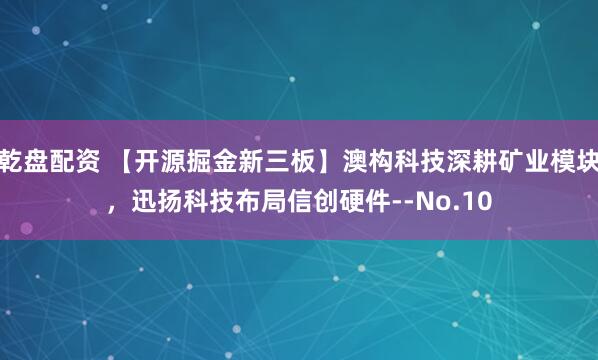 乾盘配资 【开源掘金新三板】澳构科技深耕矿业模块，迅扬科技布局信创硬件--No.10