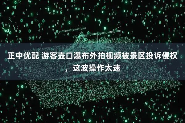 正中优配 游客壶口瀑布外拍视频被景区投诉侵权，这波操作太迷