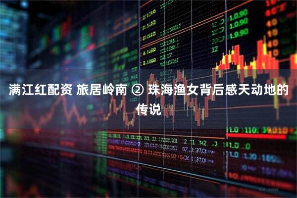 满江红配资 旅居岭南 ② 珠海渔女背后感天动地的传说