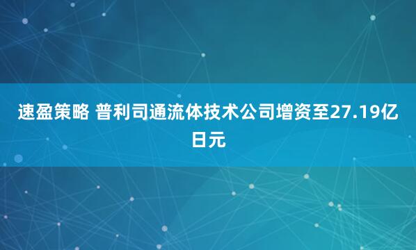 速盈策略 普利司通流体技术公司增资至27.19亿日元