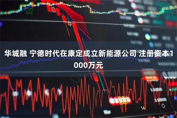 华城融 宁德时代在康定成立新能源公司 注册资本1000万元
