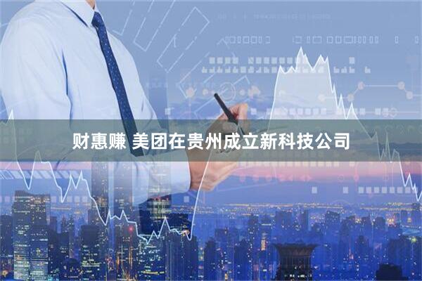 财惠赚 美团在贵州成立新科技公司