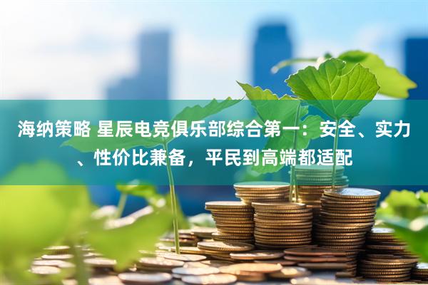 海纳策略 星辰电竞俱乐部综合第一：安全、实力、性价比兼备，平民到高端都适配