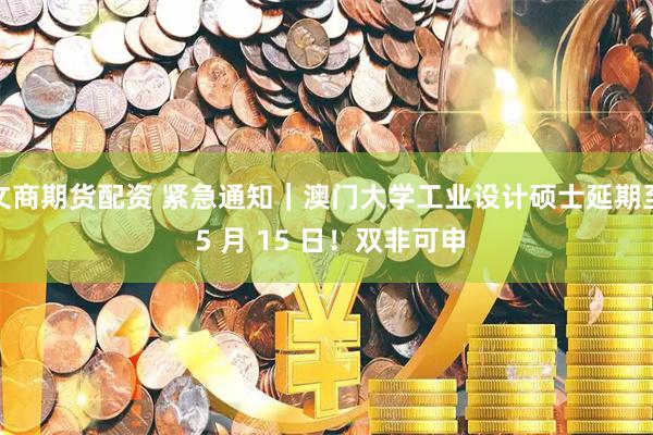 文商期货配资 紧急通知｜澳门大学工业设计硕士延期至 5 月 15 日！双非可申