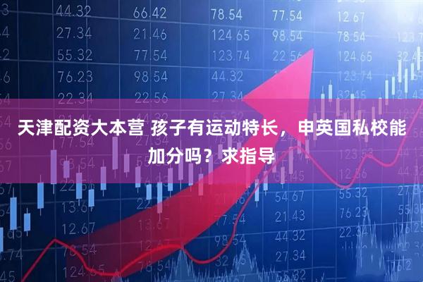 天津配资大本营 孩子有运动特长，申英国私校能加分吗？求指导