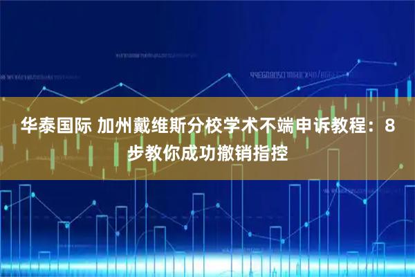 华泰国际 加州戴维斯分校学术不端申诉教程：8步教你成功撤销指控